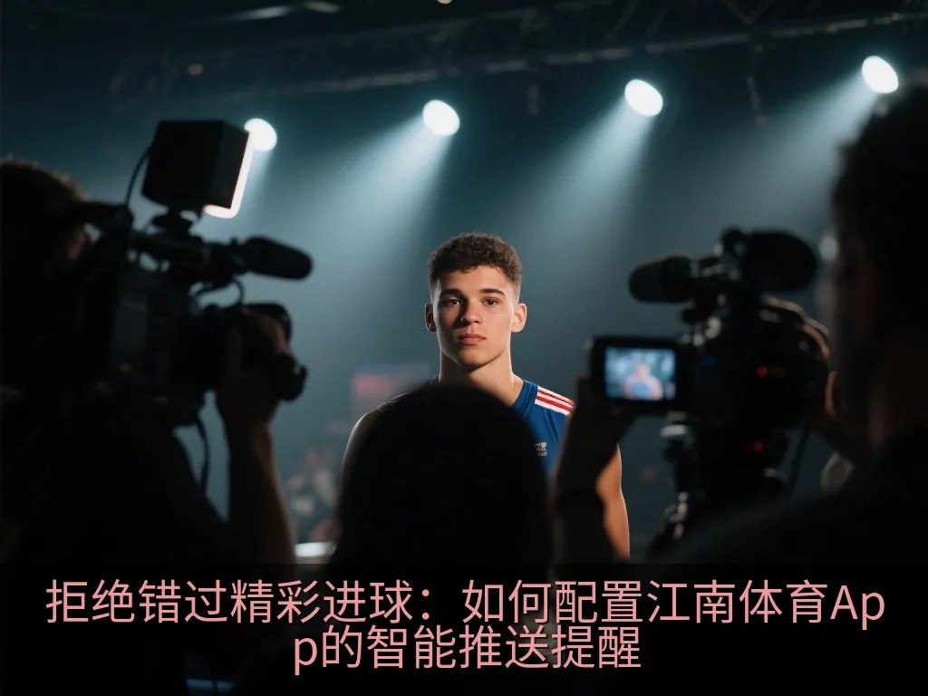 拒绝错过精彩进球：如何配置江南体育App的智能推送提醒